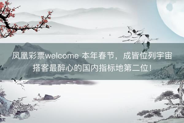 凤凰彩票welcome 本年春节，成皆位列宇宙搭客最醉心的国内指标地第二位！