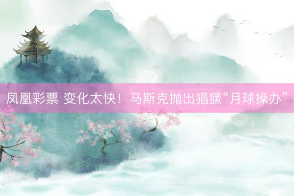 凤凰彩票 变化太快！马斯克抛出猖獗“月球操办”