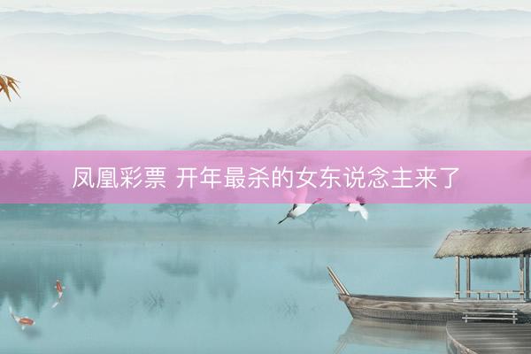 凤凰彩票 开年最杀的女东说念主来了