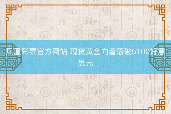 凤凰彩票官方网站 现货黄金向着落破5100好意思元
