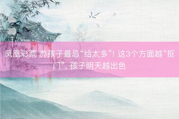 凤凰彩票 养孩子最忌“给太多”! 这3个方面越“抠门”, 孩子明天越出色