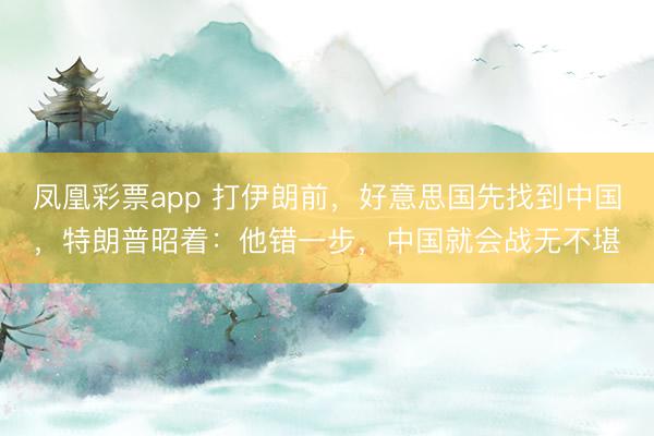 凤凰彩票app 打伊朗前，好意思国先找到中国，特朗普昭着：他错一步，中国就会战无不堪