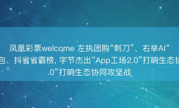凤凰彩票welcome 左执团购“刺刀”、右举AI“火种”: 豆包、抖省省霸榜, 字节杰出“App工场2.0”打响生态协同攻坚战