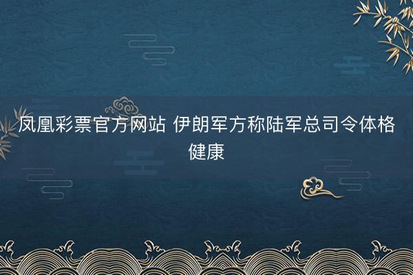 凤凰彩票官方网站 伊朗军方称陆军总司令体格健康