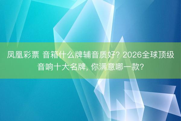 凤凰彩票 音箱什么牌辅音质好? 2026全球顶级音响十大名牌, 你满意哪一款?