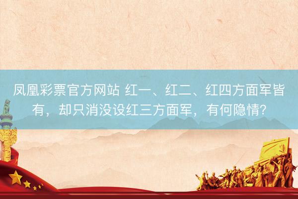 凤凰彩票官方网站 红一、红二、红四方面军皆有，却只消没设红三方面军，有何隐情？