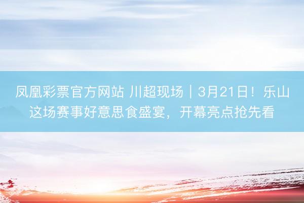 凤凰彩票官方网站 川超现场｜3月21日！乐山这场赛事好意思食盛宴，开幕亮点抢先看