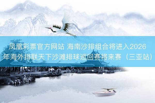 凤凰彩票官方网站 海南沙排组合将进入2026年海外排联天下沙滩排球巡回赛将来赛（三亚站）