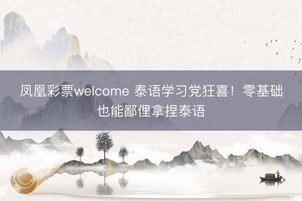凤凰彩票welcome 泰语学习党狂喜！零基础也能鄙俚拿捏泰语