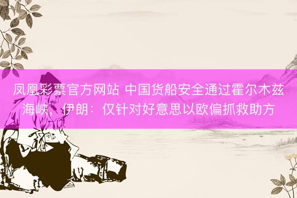 凤凰彩票官方网站 中国货船安全通过霍尔木兹海峡，伊朗：仅针对好意思以欧偏抓救助方