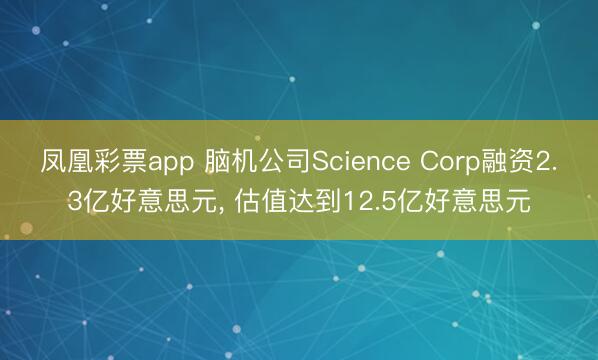 凤凰彩票app 脑机公司Science Corp融资2.3亿好意思元, 估值达到12.5亿好意思元