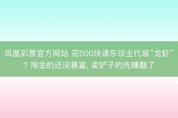 凤凰彩票官方网站 花500块请东谈主代装“龙虾”? 淘金的还没暴富, 卖铲子的先赚翻了