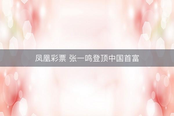 凤凰彩票 张一鸣登顶中国首富