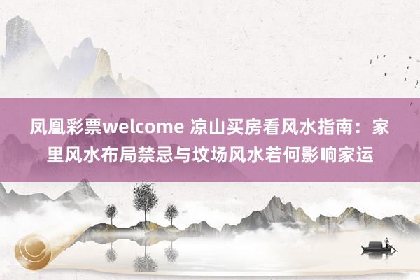 凤凰彩票welcome 凉山买房看风水指南：家里风水布局禁忌与坟场风水若何影响家运