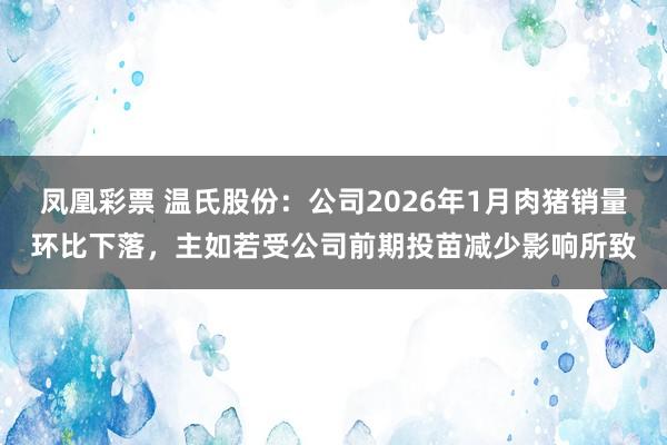 凤凰彩票 温氏股份：公司2026年1月肉猪销量环比下落，主如若受公司前期投苗减少影响所致