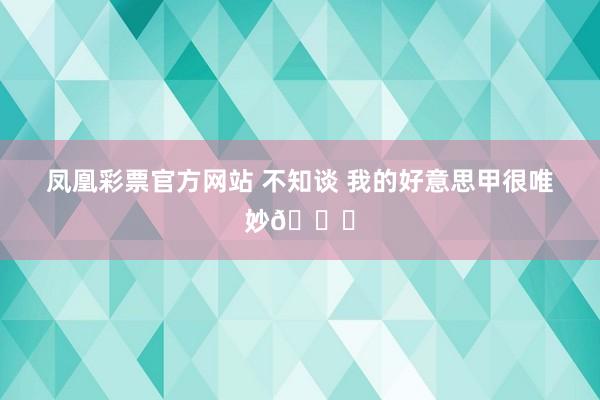 凤凰彩票官方网站 不知谈 我的好意思甲很唯妙💅