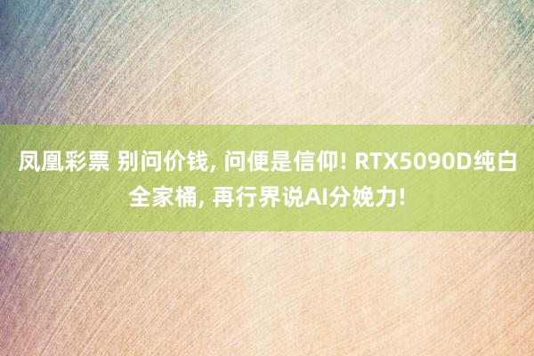凤凰彩票 别问价钱, 问便是信仰! RTX5090D纯白全家桶, 再行界说AI分娩力!