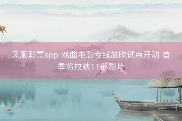 凤凰彩票app 戏曲电影专线放映试点开动 首季将放映11部影片