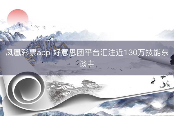 凤凰彩票app 好意思团平台汇注近130万技能东谈主
