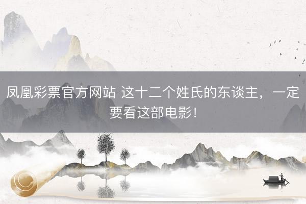 凤凰彩票官方网站 这十二个姓氏的东谈主，一定要看这部电影！