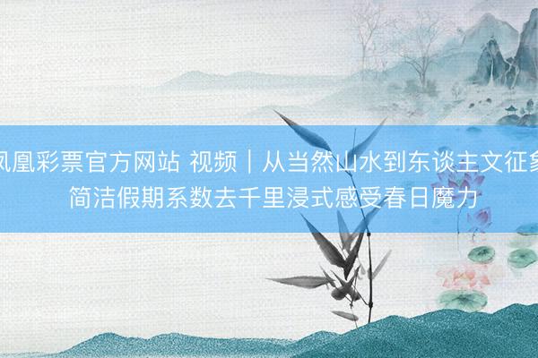 凤凰彩票官方网站 视频｜从当然山水到东谈主文征象 简洁假期系数去千里浸式感受春日魔力