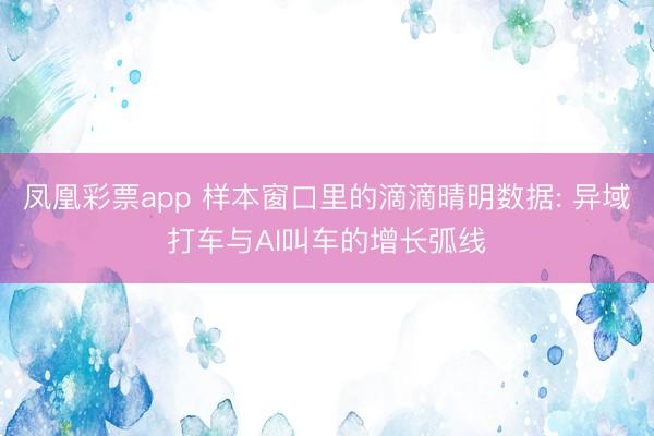 凤凰彩票app 样本窗口里的滴滴晴明数据: 异域打车与AI叫车的增长弧线