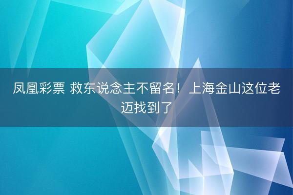 凤凰彩票 救东说念主不留名！上海金山这位老迈找到了