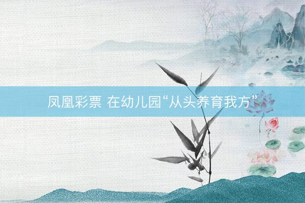 凤凰彩票 在幼儿园“从头养育我方”