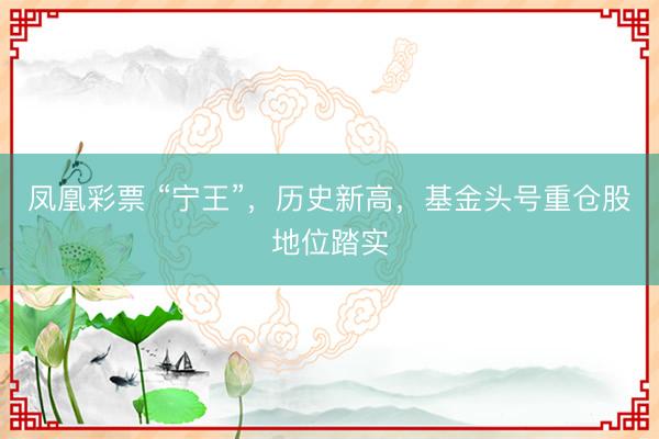凤凰彩票 “宁王”，历史新高，基金头号重仓股地位踏实