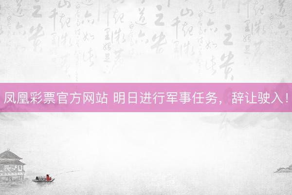 凤凰彩票官方网站 明日进行军事任务，辞让驶入！