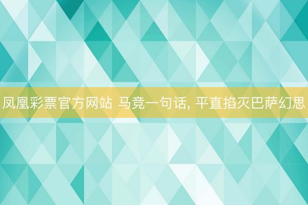 凤凰彩票官方网站 马竞一句话, 平直掐灭巴萨幻思