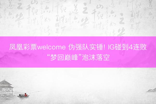 凤凰彩票welcome 伪强队实锤! IG碰到4连败“梦回巅峰”泡沫落空