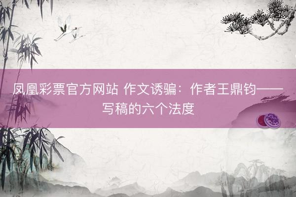 凤凰彩票官方网站 作文诱骗：作者王鼎钧——写稿的六个法度