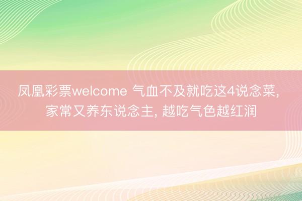 凤凰彩票welcome 气血不及就吃这4说念菜, 家常又养东说念主, 越吃气色越红润