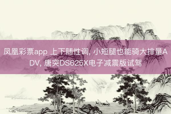 凤凰彩票app 上下随性调, 小短腿也能骑大排量ADV, 唐突DS625X电子减震版试驾