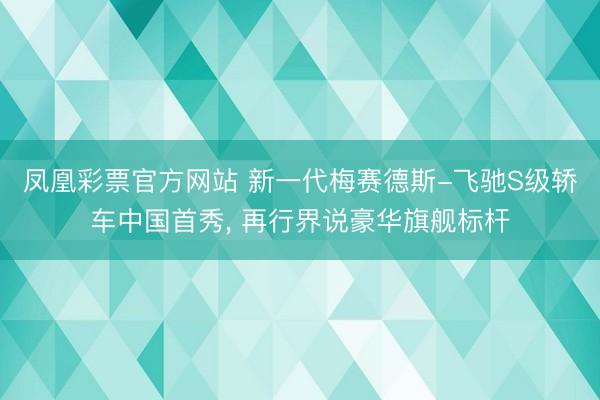 凤凰彩票官方网站 新一代梅赛德斯-飞驰S级轿车中国首秀, 再行界说豪华旗舰标杆