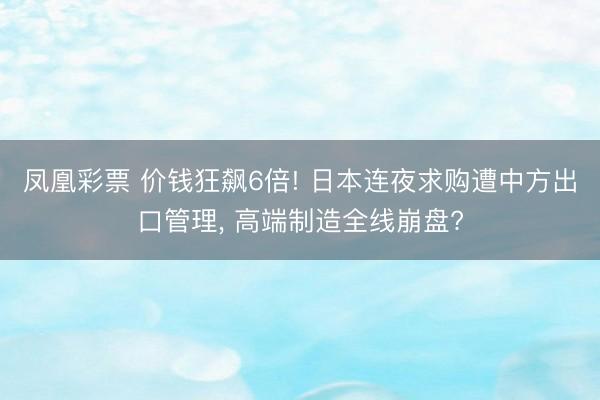 凤凰彩票 价钱狂飙6倍! 日本连夜求购遭中方出口管理, 高端制造全线崩盘?