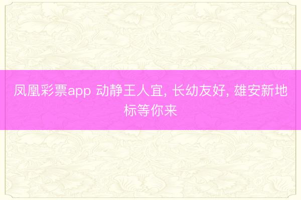 凤凰彩票app 动静王人宜, 长幼友好, 雄安新地标等你来