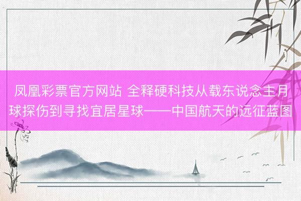 凤凰彩票官方网站 全释硬科技从载东说念主月球探伤到寻找宜居星球——中国航天的远征蓝图