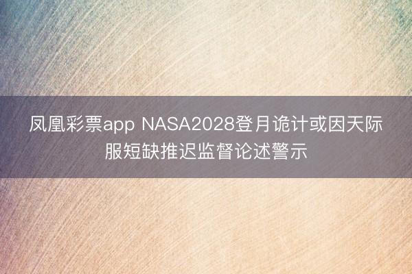 凤凰彩票app NASA2028登月诡计或因天际服短缺推迟监督论述警示