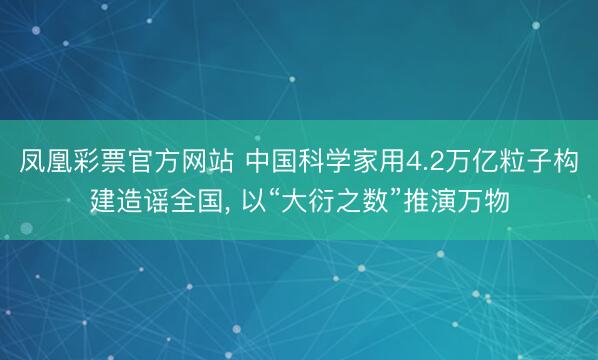 凤凰彩票官方网站 中国科学家用4.2万亿粒子构建造谣全国, 以“大衍之数”推演万物