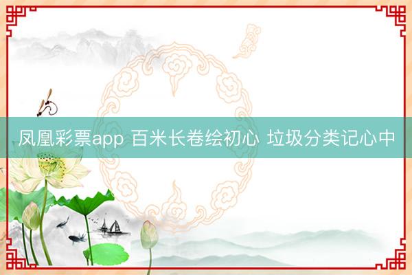 凤凰彩票app 百米长卷绘初心 垃圾分类记心中