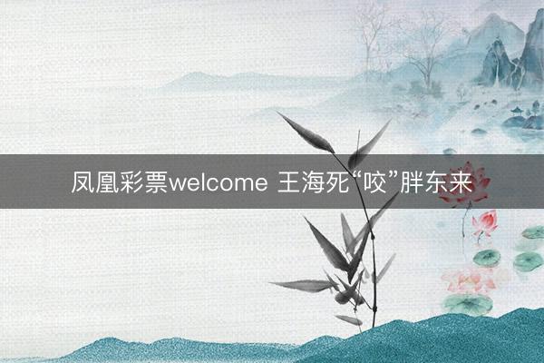 凤凰彩票welcome 王海死“咬”胖东来