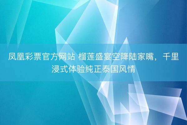 凤凰彩票官方网站 榴莲盛宴空降陆家嘴，千里浸式体验纯正泰国风情