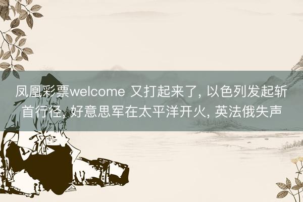 凤凰彩票welcome 又打起来了, 以色列发起斩首行径, 好意思军在太平洋开火, 英法俄失声