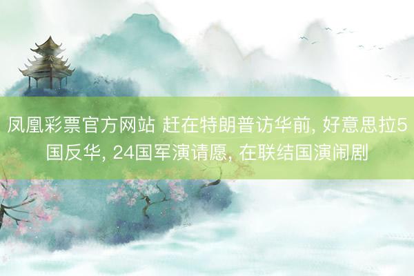凤凰彩票官方网站 赶在特朗普访华前, 好意思拉5国反华, 24国军演请愿, 在联结国演闹剧