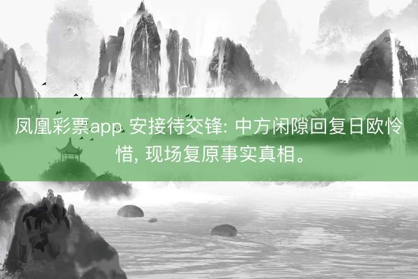 凤凰彩票app 安接待交锋: 中方闲隙回复日欧怜惜, 现场复原事实真相。