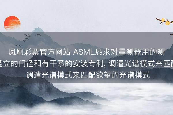 凤凰彩票官方网站 ASML恳求对量测器用的测量映照进行光谱竖立的门径和有干系的安装专利, 调遣光谱模式来匹配欲望的光谱模式
