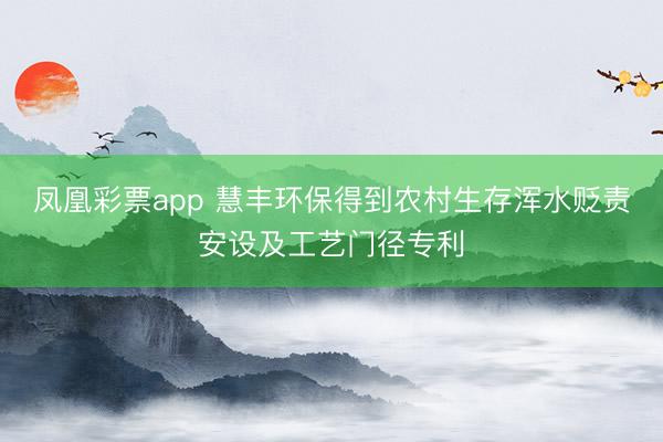 凤凰彩票app 慧丰环保得到农村生存浑水贬责安设及工艺门径专利