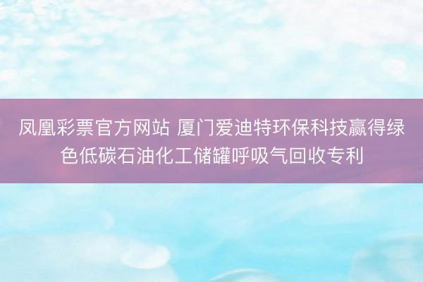 凤凰彩票官方网站 厦门爱迪特环保科技赢得绿色低碳石油化工储罐呼吸气回收专利